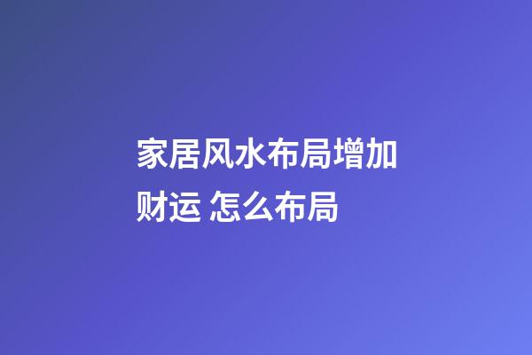 家居风水布局增加财运 怎么布局